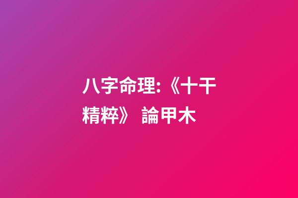 八字命理:《十干精粹》 論甲木